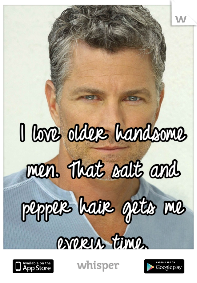 I love older handsome men. That salt and pepper hair gets me every time.  