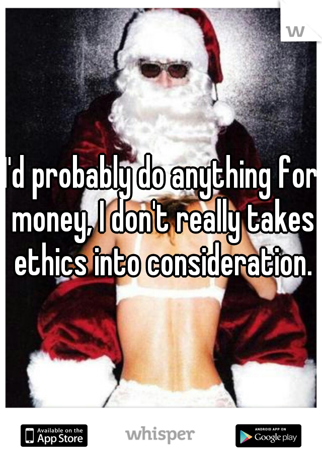I'd probably do anything for money, I don't really takes ethics into consideration.