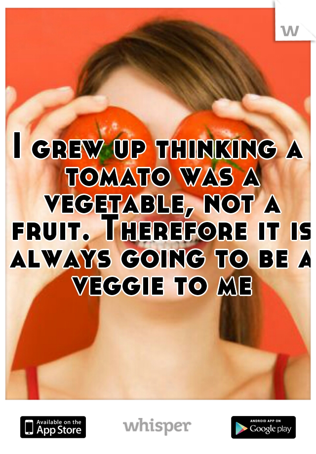I grew up thinking a tomato was a vegetable, not a fruit. Therefore it is always going to be a veggie to me