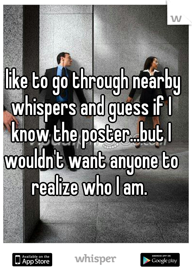 I like to go through nearby whispers and guess if I know the poster...but I wouldn't want anyone to realize who I am. 