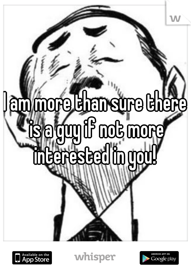 I am more than sure there is a guy if not more interested in you! 