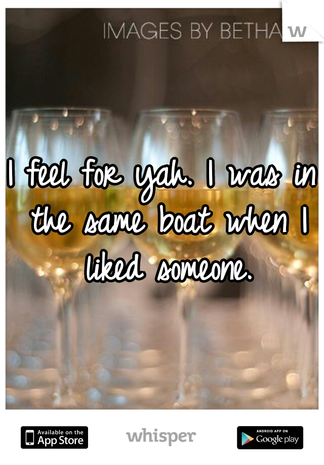 I feel for yah. I was in the same boat when I liked someone.