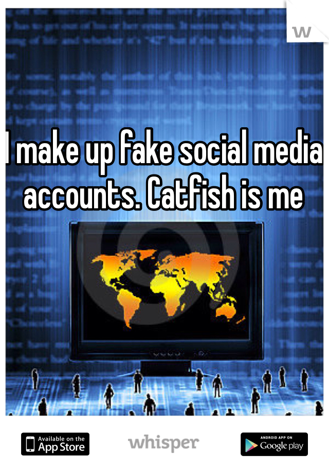 I make up fake social media accounts. Catfish is me 
