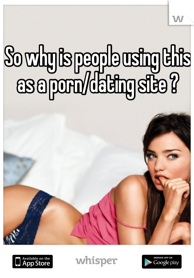So why is people using this as a porn/dating site ?