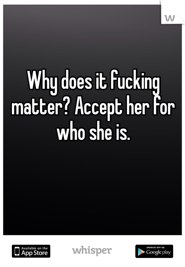 Why does it fucking matter? Accept her for who she is.