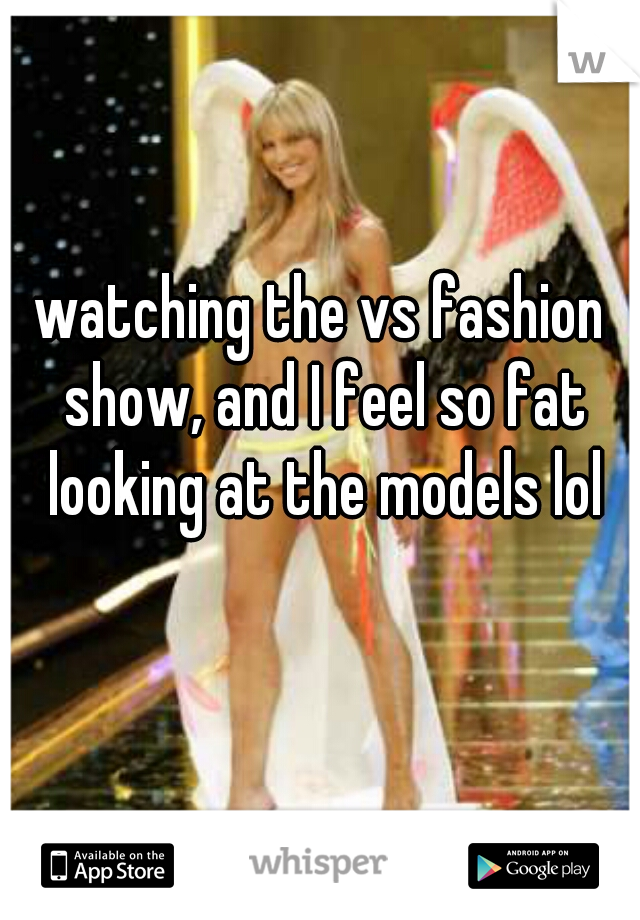 watching the vs fashion show, and I feel so fat looking at the models lol