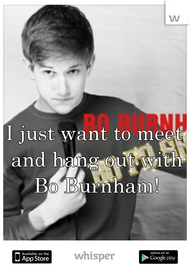 I just want to meet and hang out with Bo Burnham!
