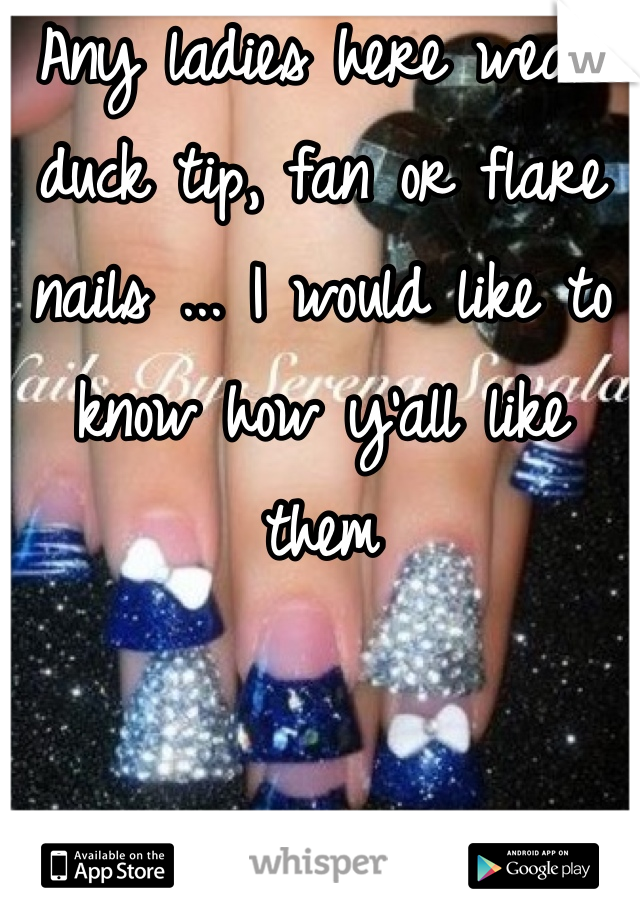 Any ladies here wear duck tip, fan or flare nails ... I would like to know how y'all like them