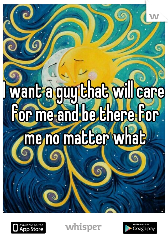 I want a guy that will care for me and be there for me no matter what