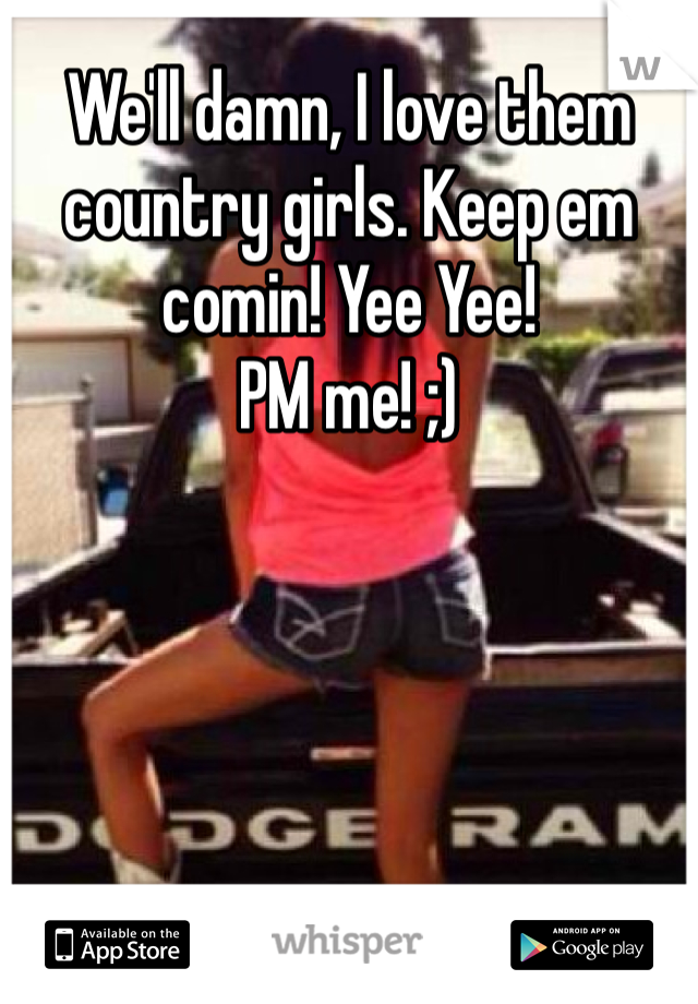 We'll damn, I love them country girls. Keep em comin! Yee Yee!
PM me! ;)