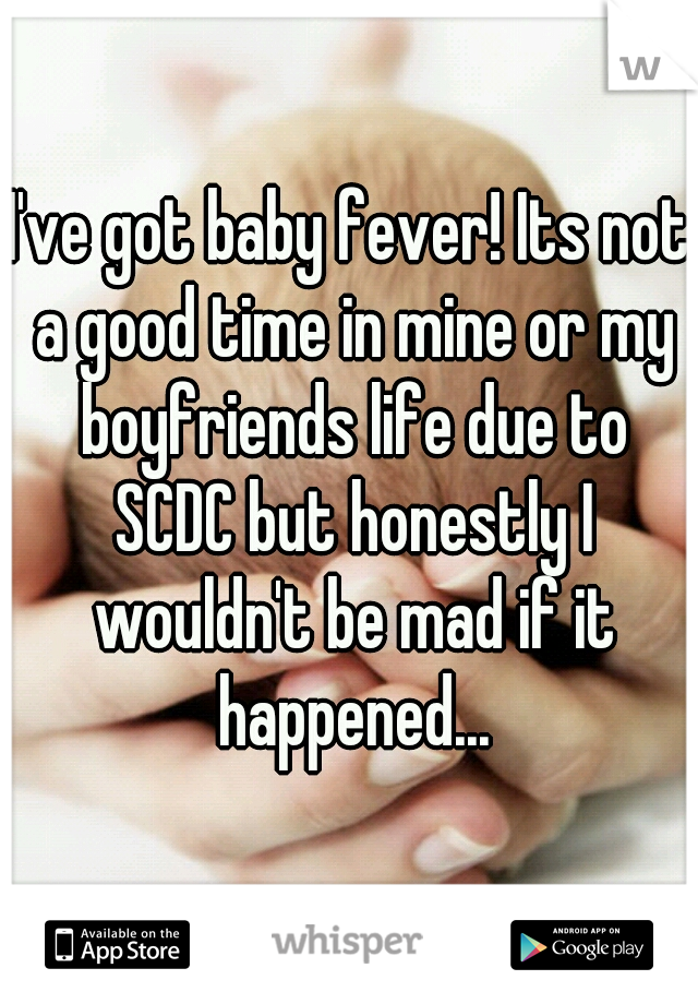 I've got baby fever! Its not a good time in mine or my boyfriends life due to SCDC but honestly I wouldn't be mad if it happened...
