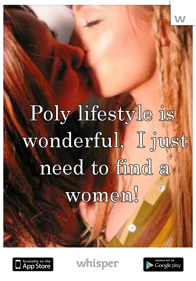 Poly lifestyle is wonderful,  I just need to find a women! 