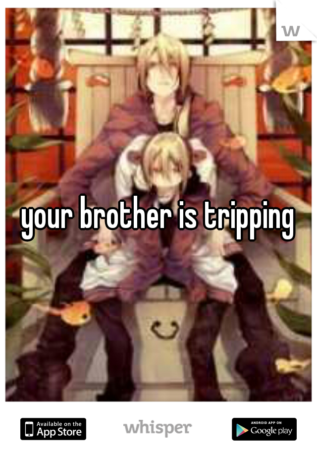 your brother is tripping