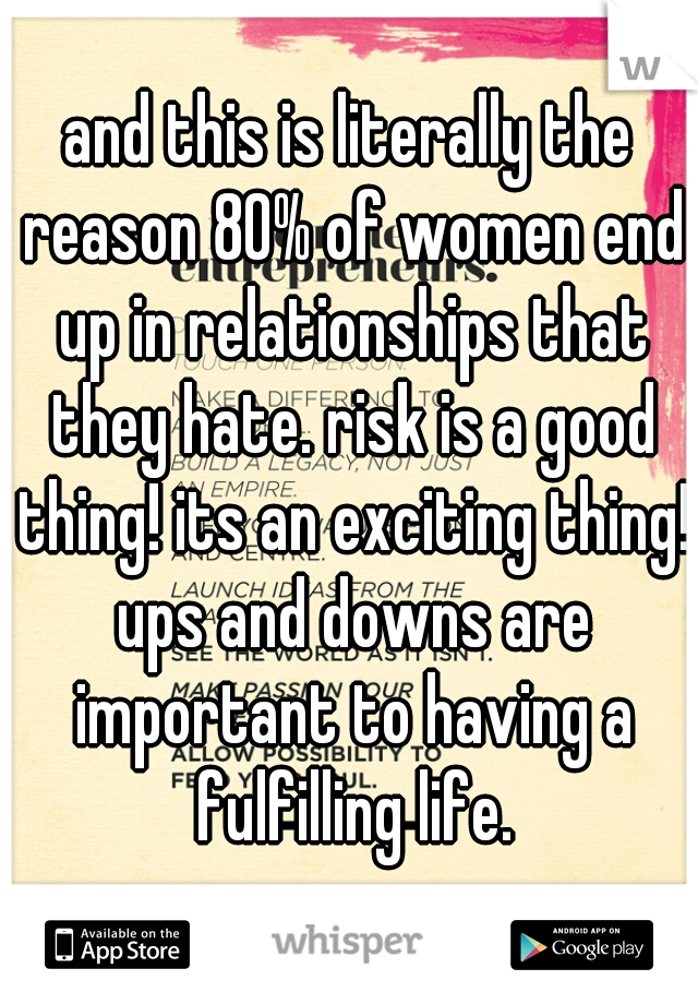 and this is literally the reason 80% of women end up in relationships that they hate. risk is a good thing! its an exciting thing! ups and downs are important to having a fulfilling life.