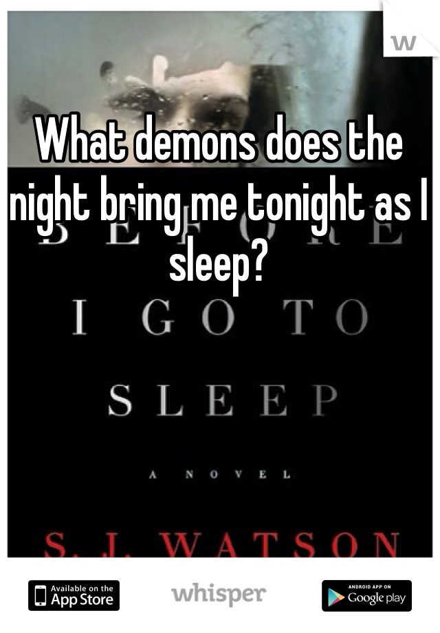 What demons does the night bring me tonight as I sleep? 