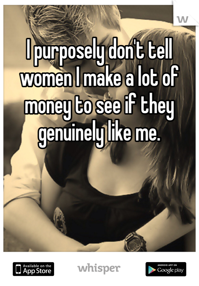 I purposely don't tell women I make a lot of money to see if they genuinely like me. 