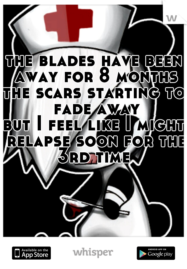 the blades have been away for 8 months
the scars starting to fade away
but I feel like I might relapse soon for the 3rd time 