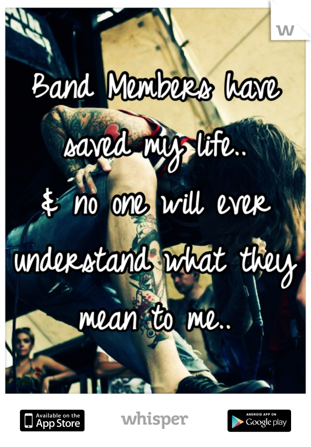 Band Members have saved my life..
& no one will ever understand what they mean to me..