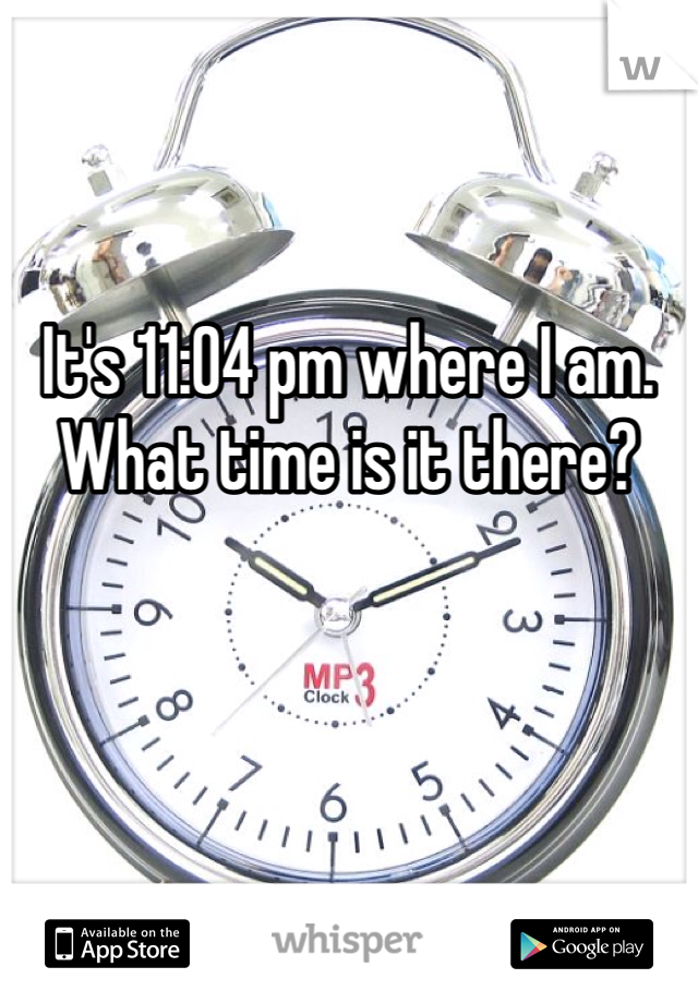 It's 11:04 pm where I am. What time is it there? 