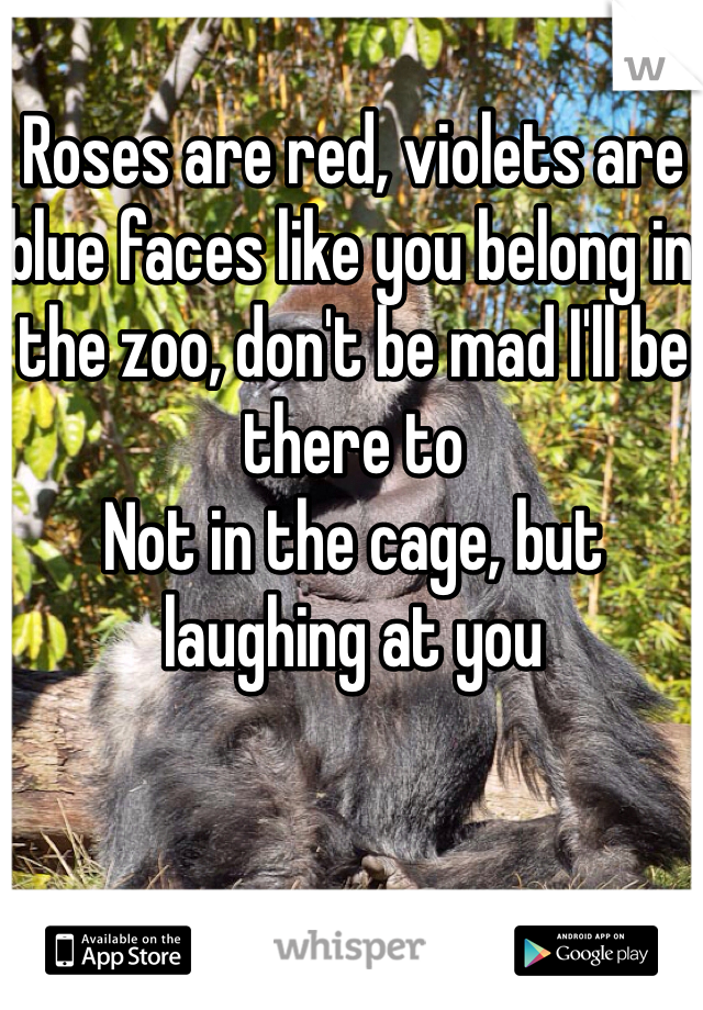 Roses are red, violets are blue faces like you belong in the zoo, don't be mad I'll be there to 
Not in the cage, but laughing at you