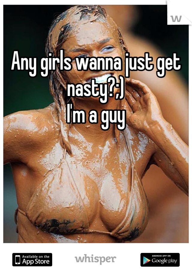 Any girls wanna just get nasty?;)
I'm a guy