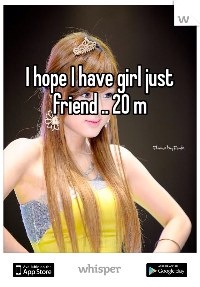 I hope I have girl just friend .. 20 m 