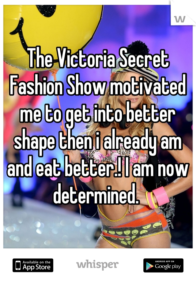 The Victoria Secret Fashion Show motivated me to get into better shape then i already am and eat better.! I am now determined. 