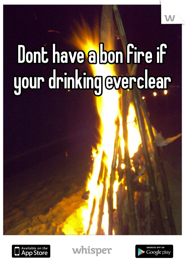 Dont have a bon fire if your drinking everclear 