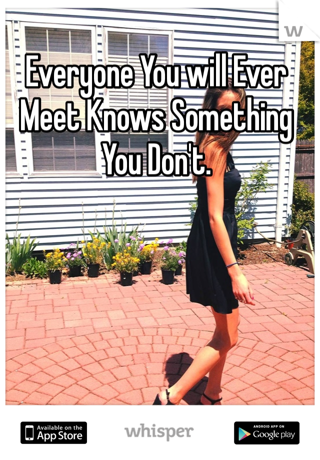 Everyone You will Ever Meet Knows Something You Don't.