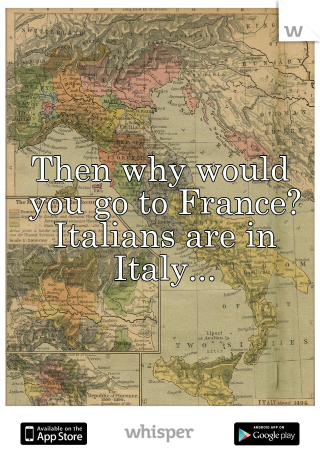 Then why would you go to France? Italians are in Italy...