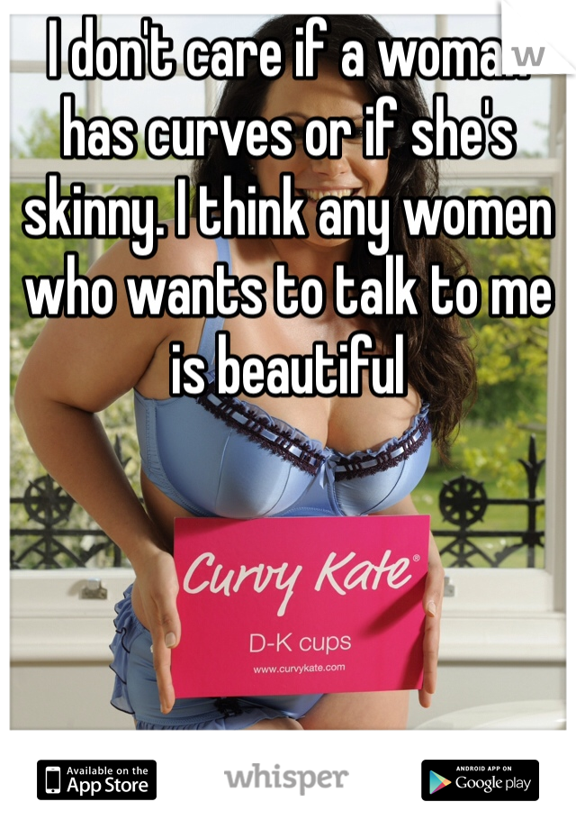 I don't care if a woman has curves or if she's skinny. I think any women who wants to talk to me is beautiful 