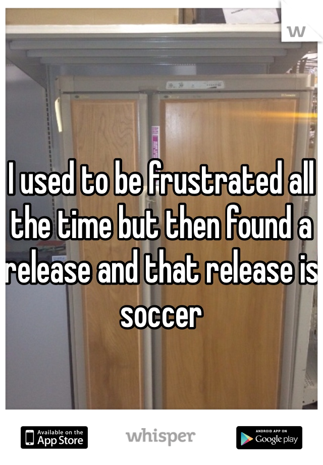 I used to be frustrated all the time but then found a release and that release is soccer 
