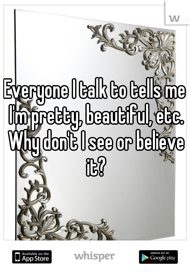 Everyone I talk to tells me I'm pretty, beautiful, etc. Why don't I see or believe it?