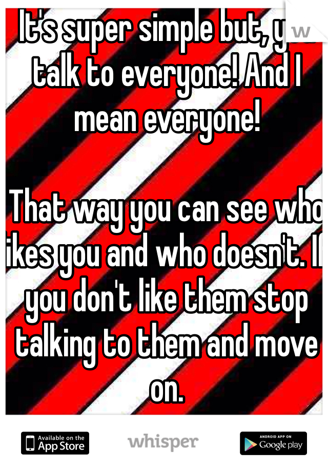 It's super simple but, you talk to everyone! And I mean everyone! 

That way you can see who likes you and who doesn't. If you don't like them stop talking to them and move on. 