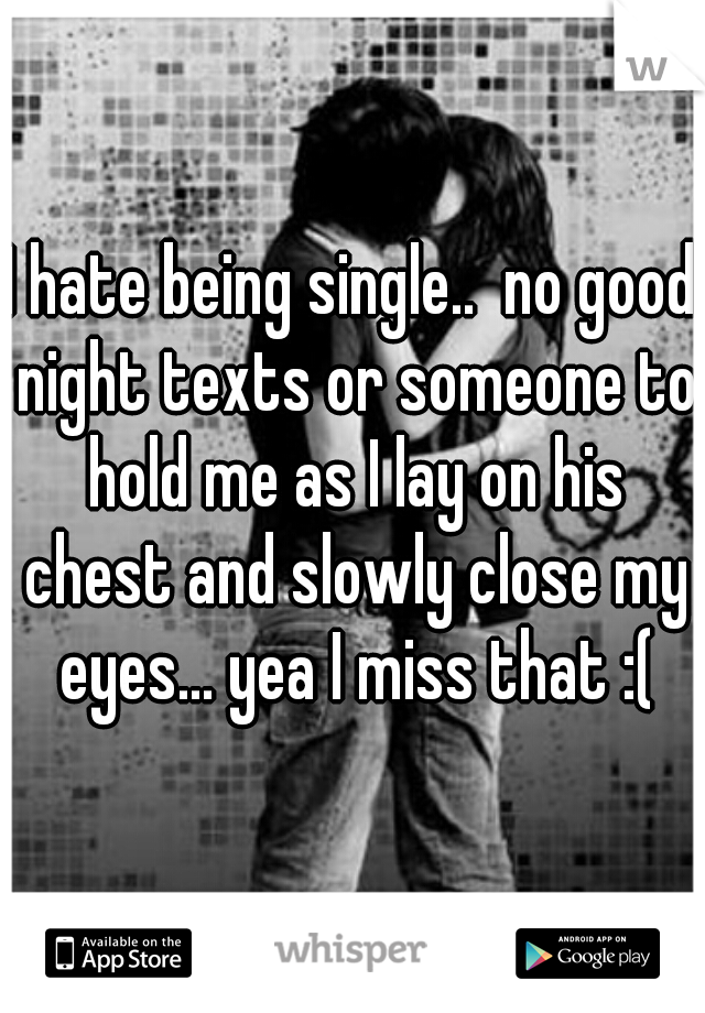 I hate being single..  no good night texts or someone to hold me as I lay on his chest and slowly close my eyes... yea I miss that :(