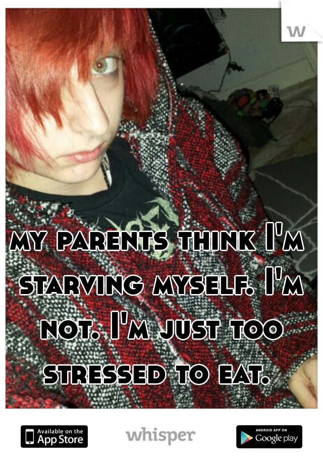 my parents think I'm starving myself. I'm not. I'm just too stressed to eat. 
