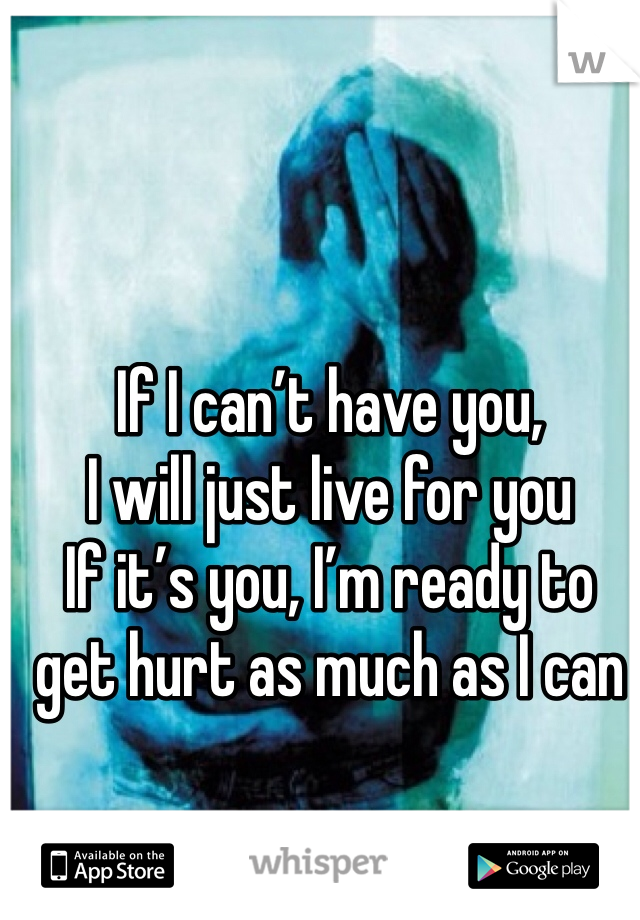 If I can’t have you,
I will just live for you
If it’s you, I’m ready to
get hurt as much as I can

