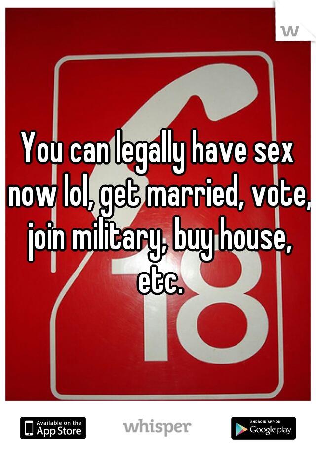 You can legally have sex now lol, get married, vote, join military, buy house, etc.