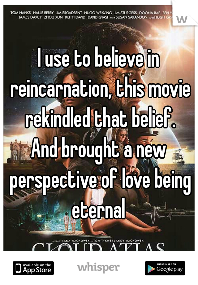 I use to believe in reincarnation, this movie rekindled that belief.

And brought a new perspective of love being eternal 