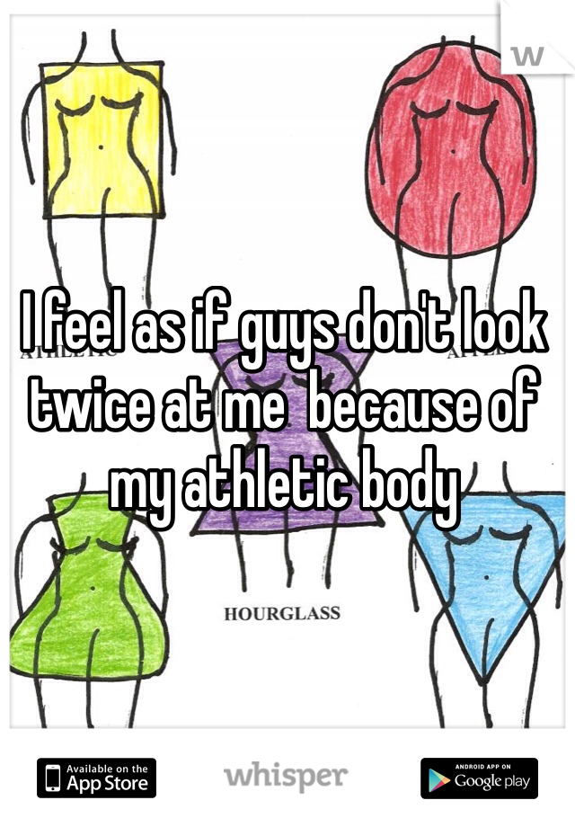 I feel as if guys don't look twice at me  because of my athletic body
