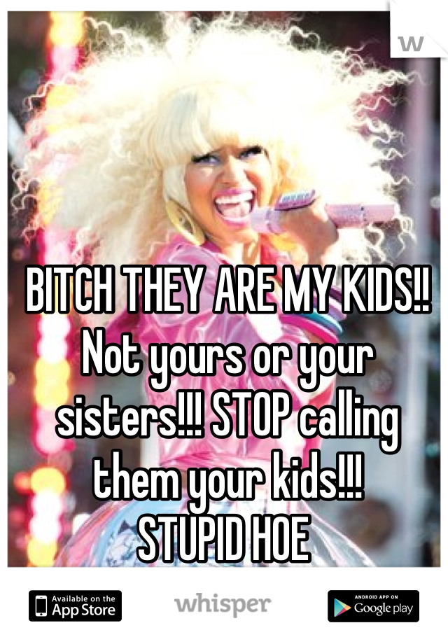 BITCH THEY ARE MY KIDS!! Not yours or your sisters!!! STOP calling them your kids!!! 
STUPID HOE 