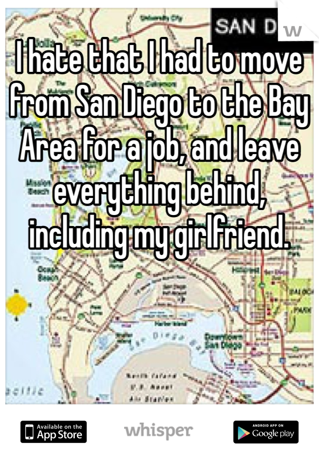 I hate that I had to move from San Diego to the Bay Area for a job, and leave everything behind, including my girlfriend.