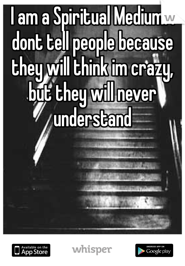 I am a Spiritual Medium. I dont tell people because they will think im crazy, but they will never understand