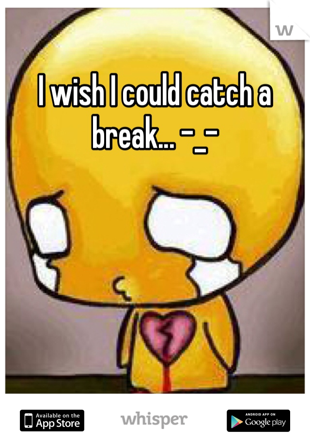 I wish I could catch a break... -_- 