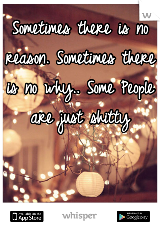 Sometimes there is no reason. Sometimes there is no why.. Some People are just shitty