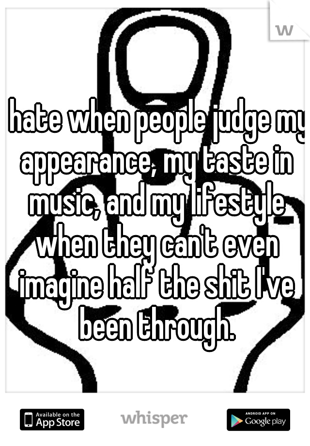 I hate when people judge my appearance, my taste in music, and my lifestyle when they can't even imagine half the shit I've been through.