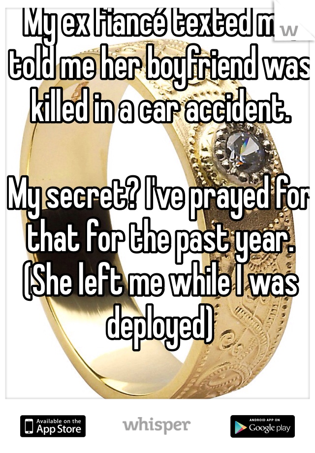 My ex fiancé texted me, told me her boyfriend was killed in a car accident.

My secret? I've prayed for that for the past year. (She left me while I was deployed)