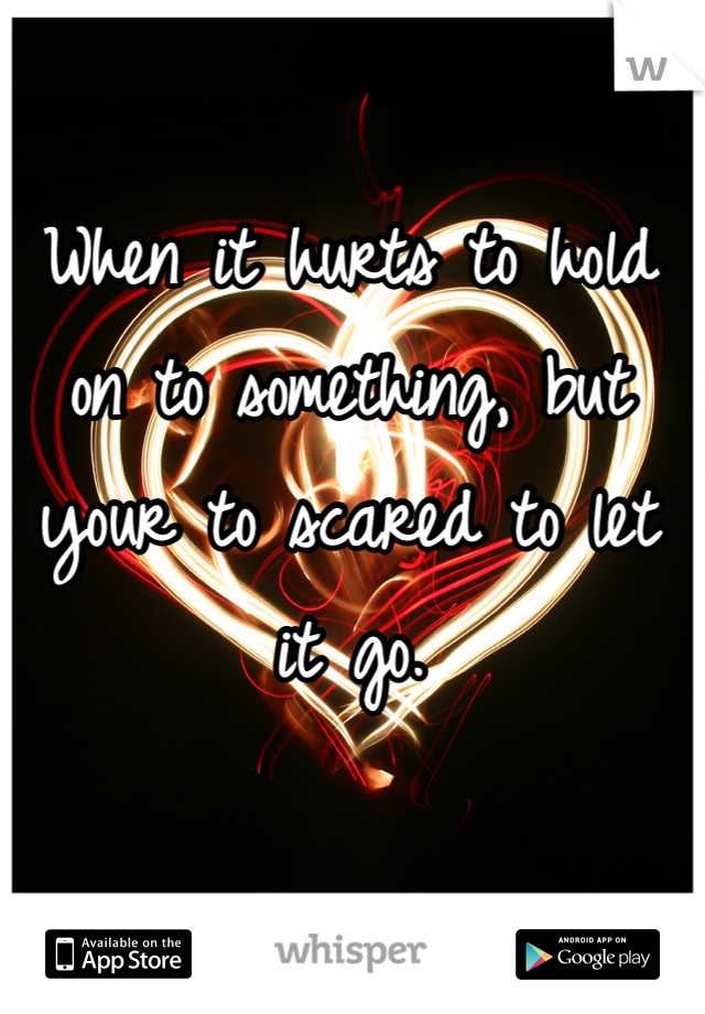 When it hurts to hold on to something, but your to scared to let it go.