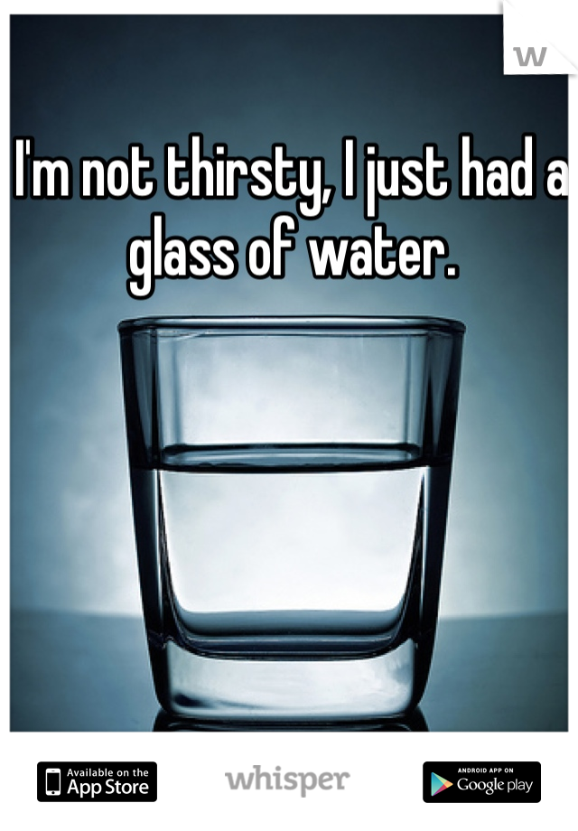 I'm not thirsty, I just had a glass of water.