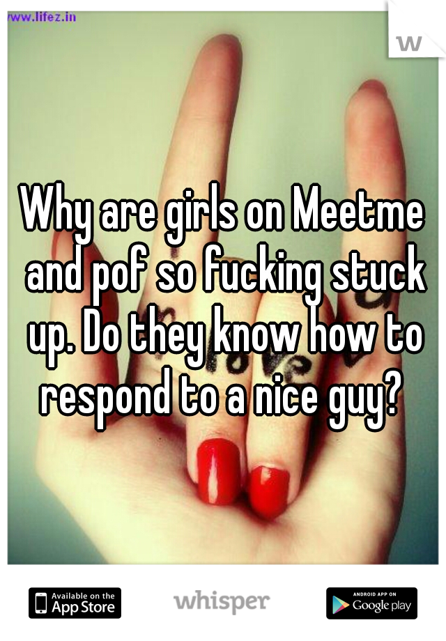 Why are girls on Meetme and pof so fucking stuck up. Do they know how to respond to a nice guy? 
